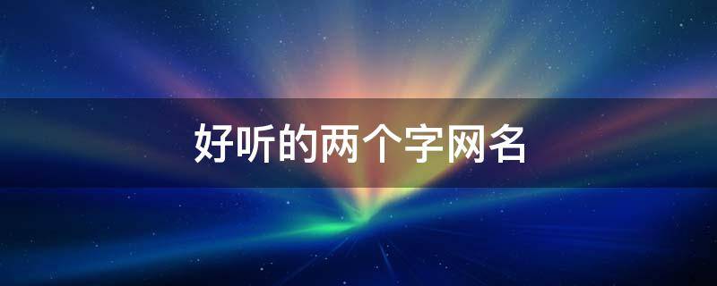 好听的两个字网名（好听的两个字网名男）