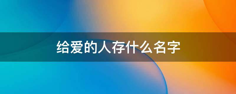 给爱的人存什么名字 给爱的人存什么名字比较好听