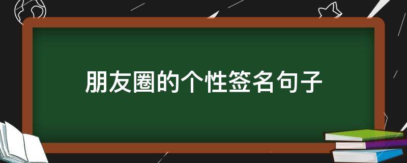 朋友圈的个性签名句子（朋友圈个性签名名句）