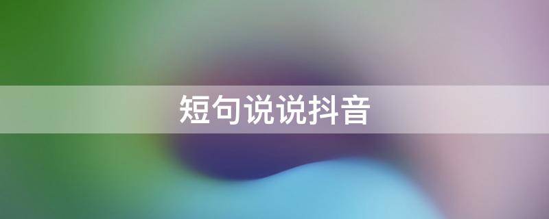 短句说说抖音 抖音句子说说_句子大全