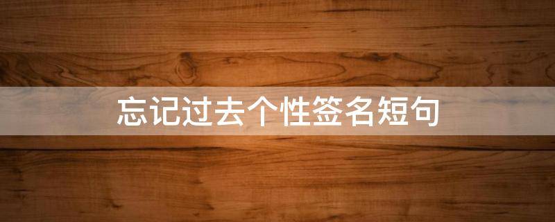 忘记过去个性签名短句 关于忘记过去重新开始的?个性签名