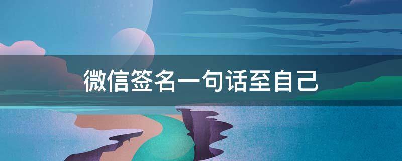 微信签名一句话至自己 微信签名一句话至自己女哲理