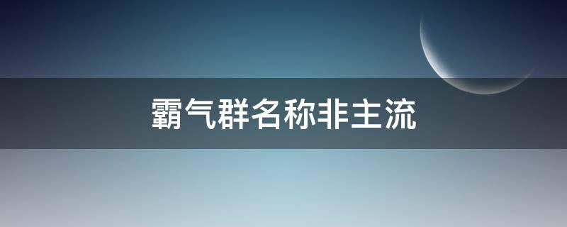 霸气群名称非主流 霸气群名称非主流男生