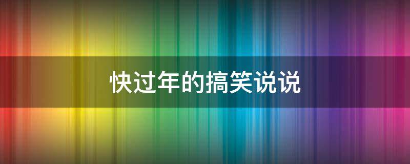 快过年的搞笑说说（快过年的搞笑说说朋友圈）