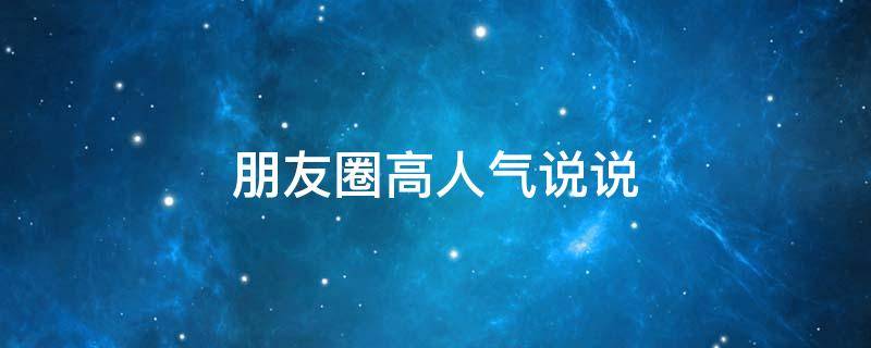 朋友圈高人气说说（朋友圈高人气说说搞笑）