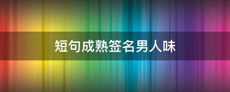 短句成熟签名男人味 成熟男人的签名简短8个字