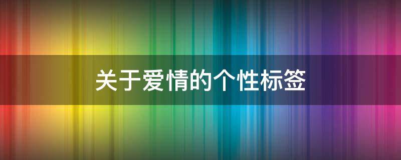 关于爱情的个性标签（关于爱情的个性标签4~6个字有哪些）