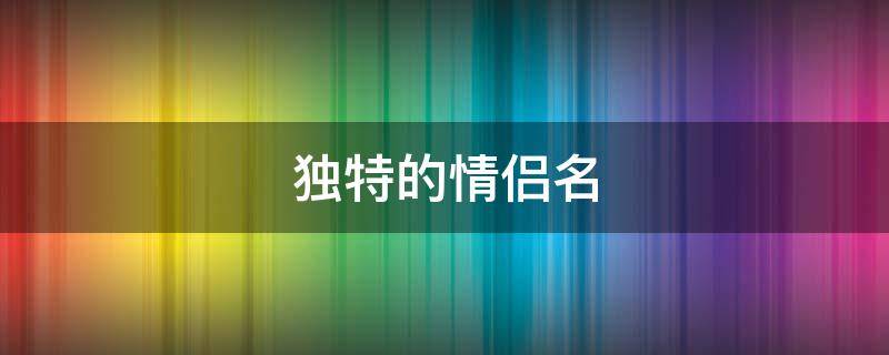 独特的情侣名 独特的情侣名比如乐多养乐多