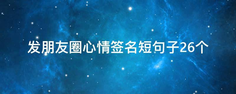 发朋友圈心情签名短句子26个（心情朋友圈文字）