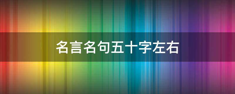 名言名句五十字左右（名言名句五十字左右摘抄）