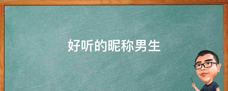 好听的昵称男生（微信网名好听的昵称男生）