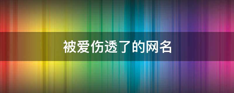 被爱伤透了的网名 被爱伤透的网名两个字