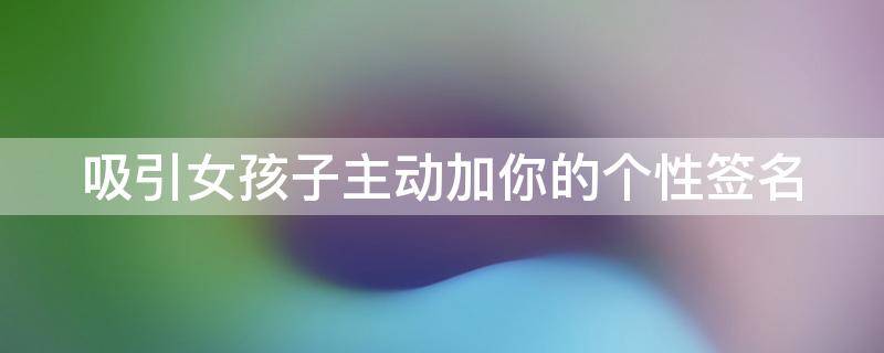 吸引女孩子主动加你的个性签名（吸引女孩子主动加你的个性签名怎么说）