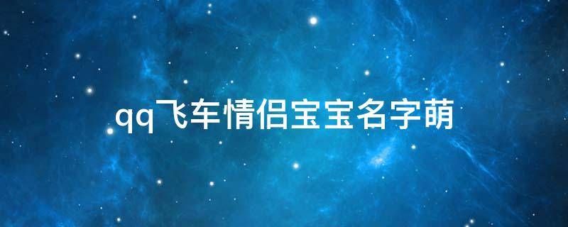 qq飞车情侣宝宝名字萌 qq飞车情侣宝宝叫什么