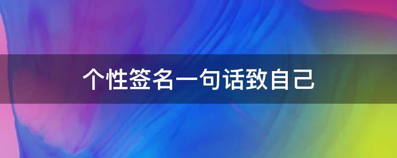 个性签名一句话致自己 个性签名一句话致自己的一段话