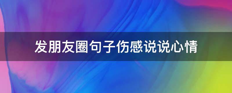发朋友圈句子伤感说说心情（发朋友圈句子伤感说说心情短语）