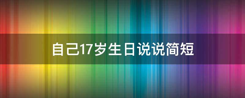 自己17岁生日说说简短（自己17岁生日说说简短句子）