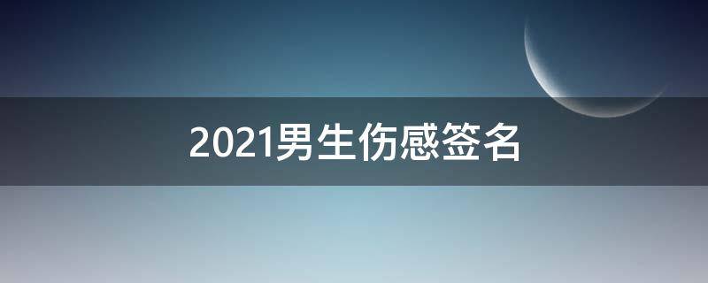 2021男生伤感签名 男生伤感的签名