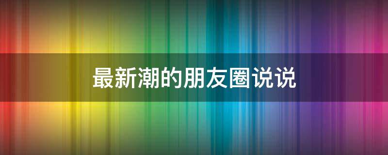 最新潮的朋友圈说说 很潮的朋友圈