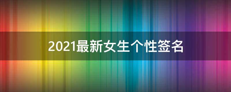 2021最新女生个性签名 2020最新女生个性签名