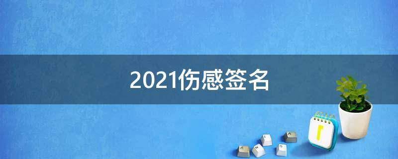 2021伤感签名（伤感签名2020）