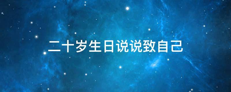 二十岁生日说说致自己 二十岁生日说说致自己的句子