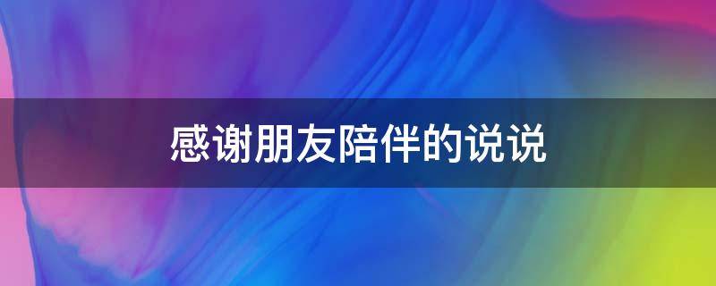 感谢朋友陪伴的说说（感谢朋友陪伴的说说句子简短）