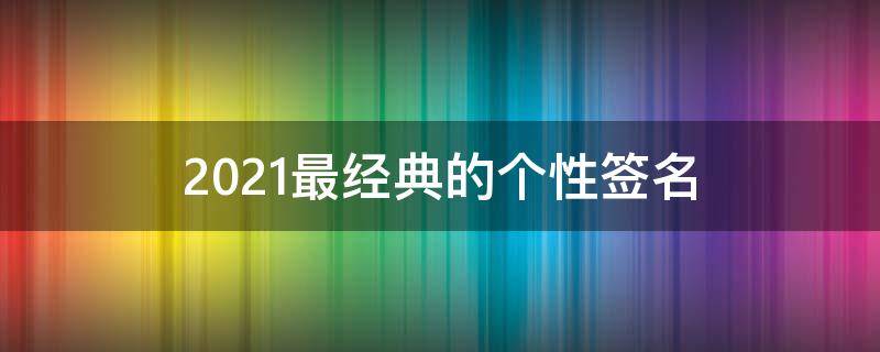 2021最经典的个性签名（2020年最经典的个性签名）