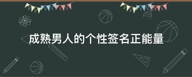 成熟男人的个性签名正能量 成熟男人的签名简短