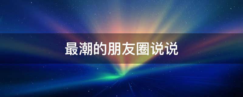 最潮的朋友圈说说（最潮的句子发朋友圈）