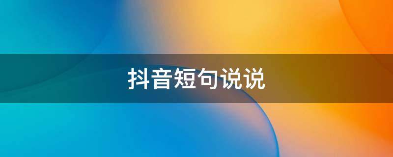 抖音短句说说（抖音简短说说）