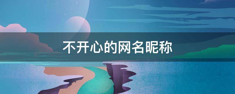 不开心的网名昵称（不开心微信网名）