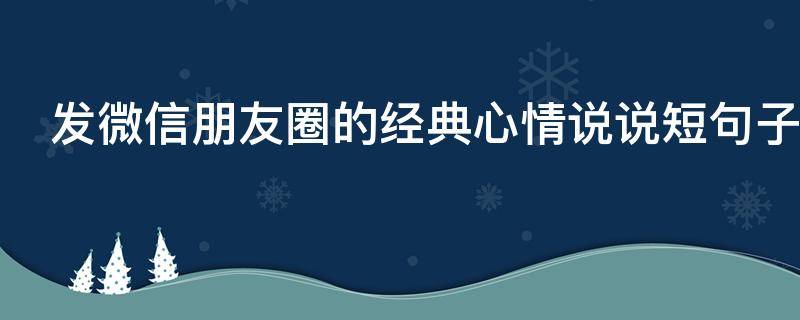 发微信朋友圈的经典心情说说短句子 发微信朋友圈的经典心情说说短句子搞笑