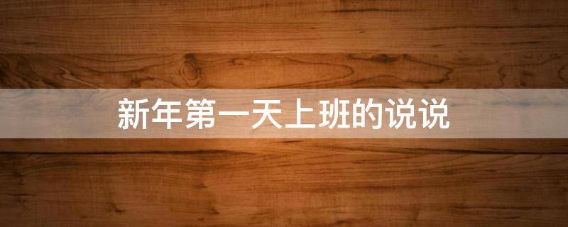 新年第一天上班的说说（新年第一天上班的说说朋友圈）