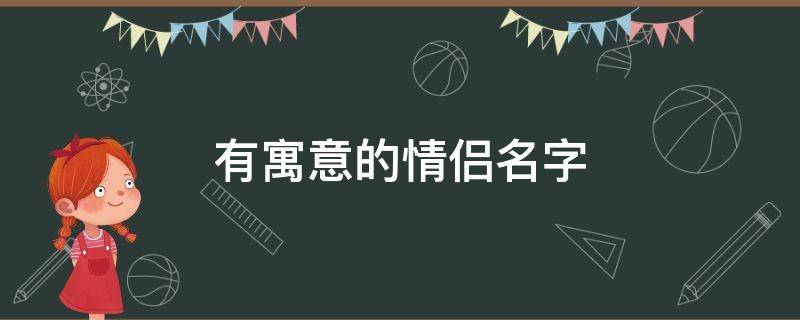 有寓意的情侣名字（有寓意的情侣名字的三字昵称）
