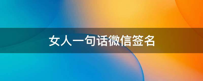女人一句话微信签名 女人一句话微信签名怎么写