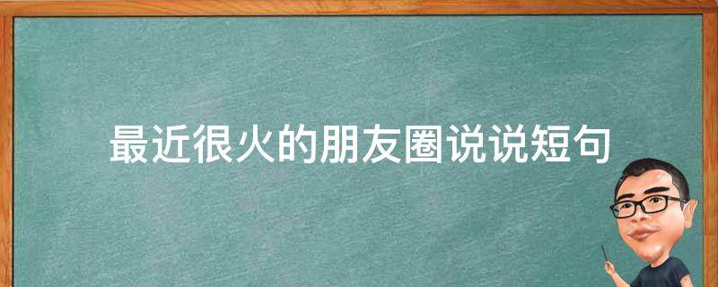 最近很火的朋友圈说说短句 最近最火的朋友圈说说