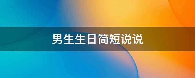 男生生日简短说说（男生生日简短说说句子）