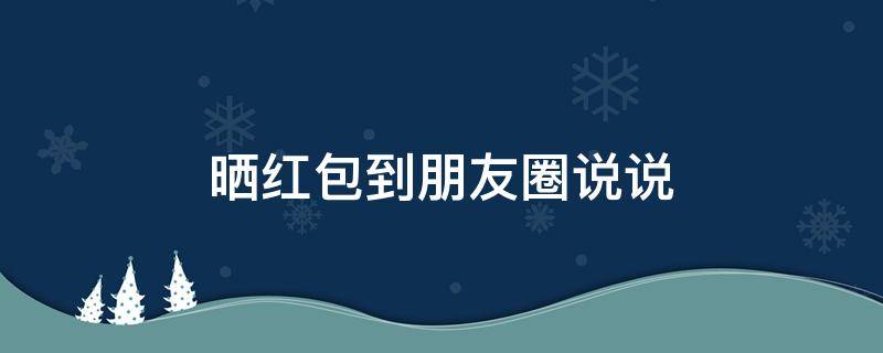 晒红包到朋友圈说说（晒红包到朋友圈说说搞笑）