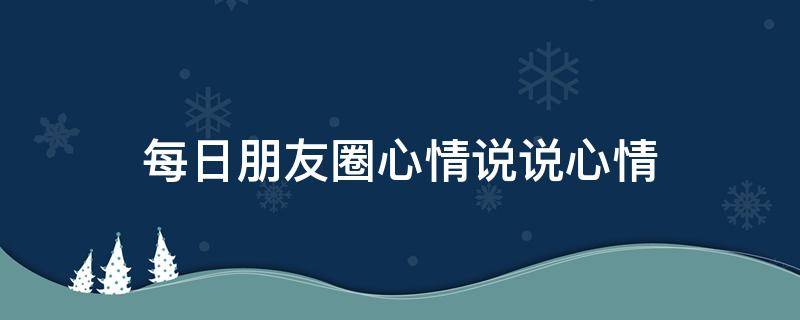 每日朋友圈心情说说心情 朋友圈每天说说心情短语