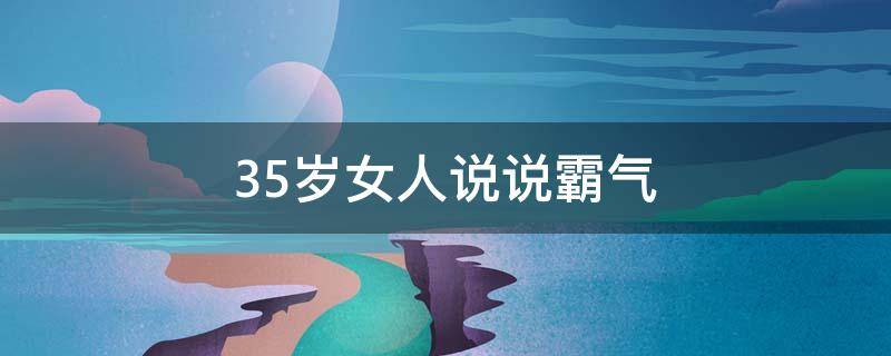 35岁女人说说霸气 35岁女人的心情说说