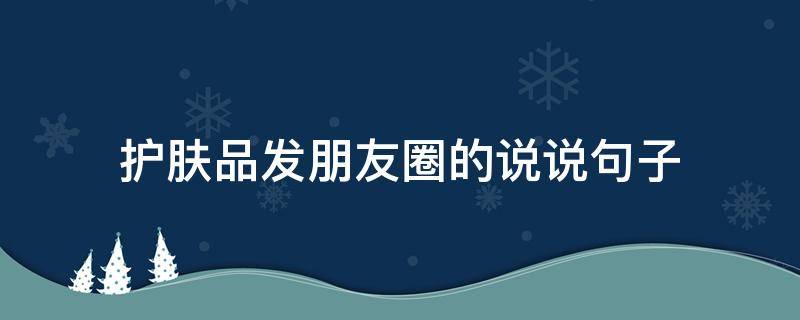 护肤品发朋友圈的说说句子 护肤品发朋友圈的文案