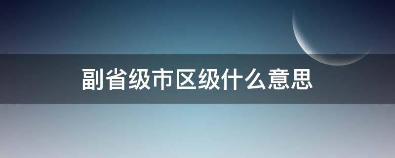 副省级市区级什么意思（副省级市区级别）