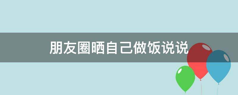 朋友圈晒自己做饭说说 朋友圈晒自己做饭说说文案