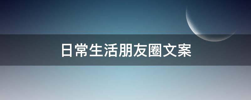 日常生活朋友圈文案 日常生活朋友圈文案开心