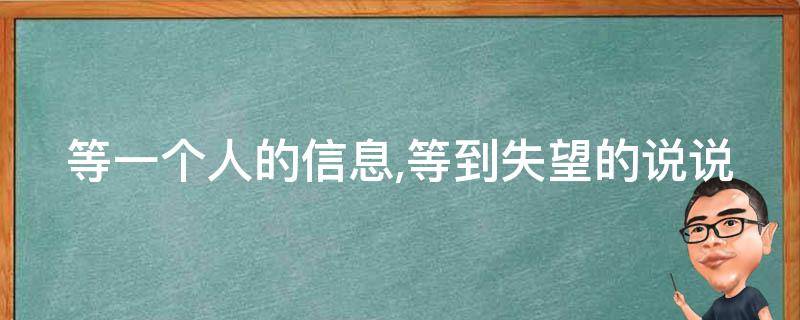 等一个人的信息,等到失望的说说（等一个人的信息的感觉）