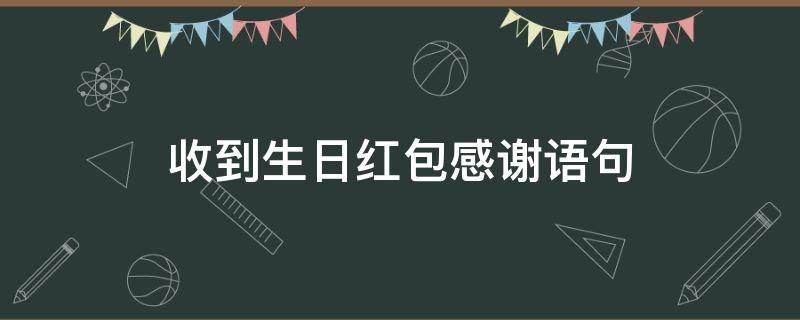 收到生日红包感谢语句 收到生日红包感谢的话语简短精辟