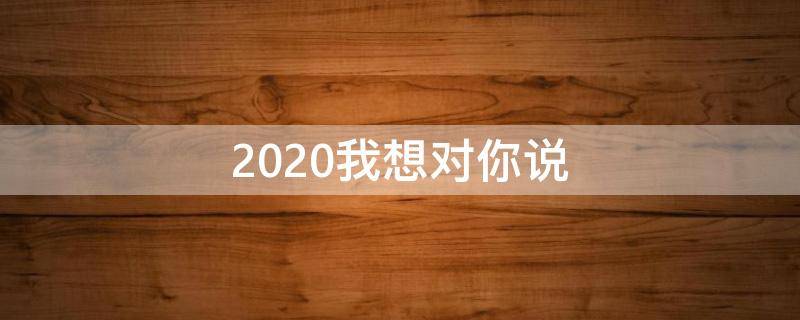 2020我想对你说 2020我想对你说作文