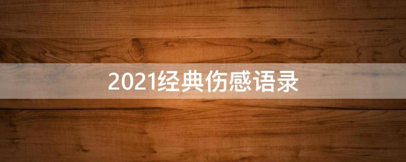 2021经典伤感语录（伤感经典语录大全）