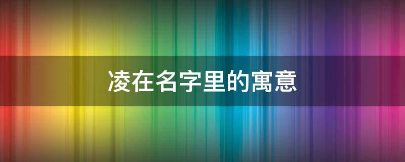 凌在名字里的寓意（凌在名字里的寓意是什么）